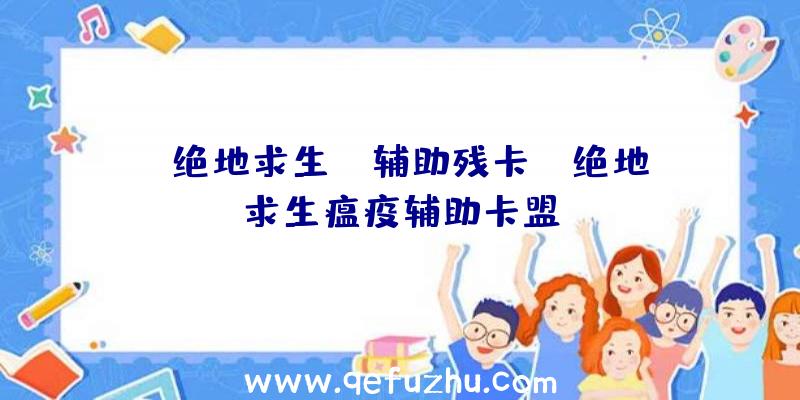 「绝地求生bo辅助残卡」|绝地求生瘟疫辅助卡盟